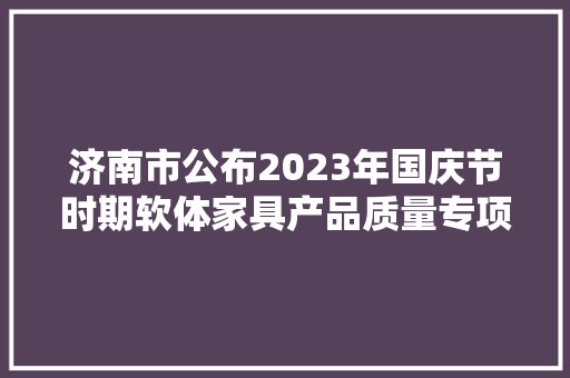 济南市公布2023年国庆节时期软体家具产品质量专项监督抽查结果