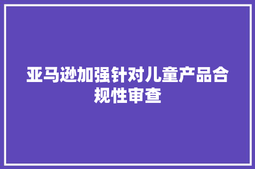 亚马逊加强针对儿童产品合规性审查
