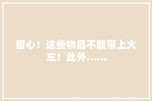 留心！这些物品不能带上火车！此外……