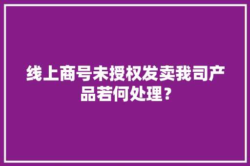 线上商号未授权发卖我司产品若何处理？