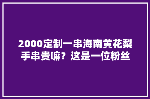 2000定制一串海南黄花梨手串贵嘛？这是一位粉丝