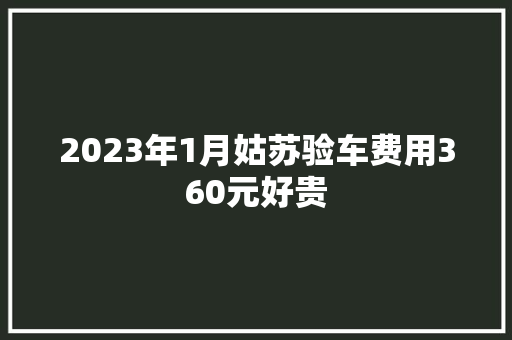 2023年1月姑苏验车费用360元好贵