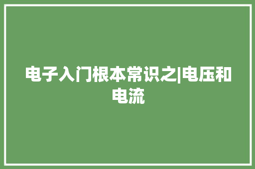 电子入门根本常识之|电压和电流