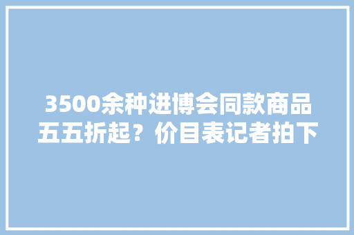 3500余种进博会同款商品五五折起？价目表记者拍下来了……