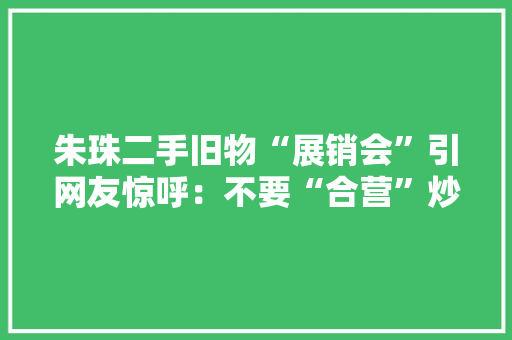 朱珠二手旧物“展销会”引网友惊呼：不要“合营”炒作
