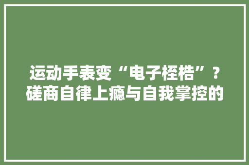 运动手表变“电子桎梏”？磋商自律上瘾与自我掌控的界线