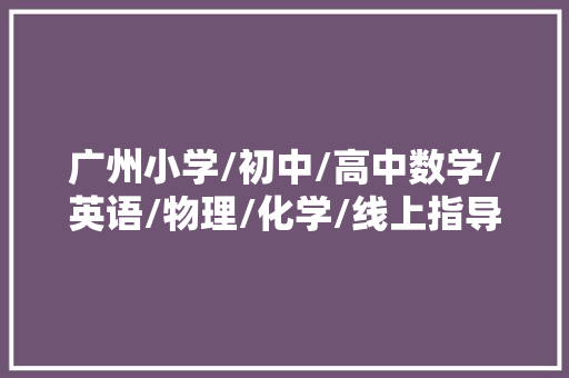 广州小学/初中/高中数学/英语/物理/化学/线上指导班哪家好？