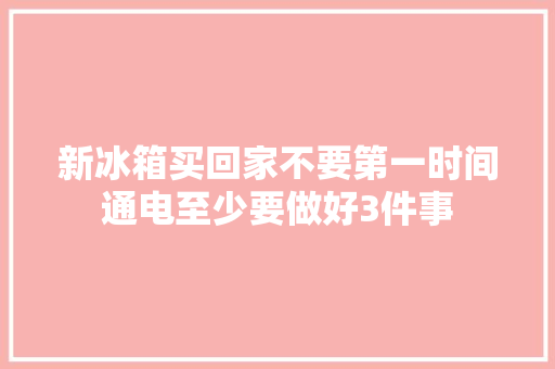 新冰箱买回家不要第一时间通电至少要做好3件事