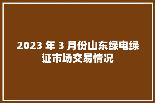 2023 年 3 月份山东绿电绿证市场交易情况