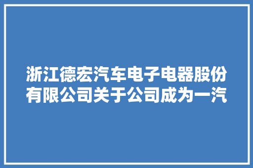 浙江德宏汽车电子电器股份有限公司关于公司成为一汽吉林供货商的进展通知书记