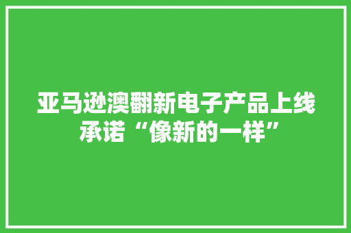 亚马逊澳翻新电子产品上线 承诺“像新的一样”