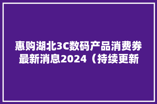 惠购湖北3C数码产品消费券最新消息2024（持续更新中）