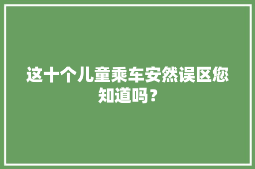 这十个儿童乘车安然误区您知道吗？