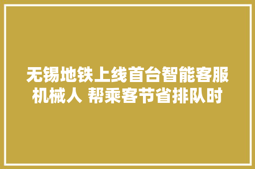 无锡地铁上线首台智能客服机械人 帮乘客节省排队时间5分钟
