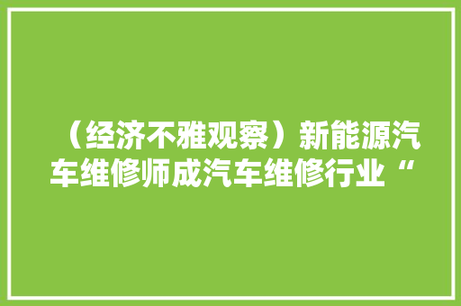 （经济不雅观察）新能源汽车维修师成汽车维修行业“新宠”