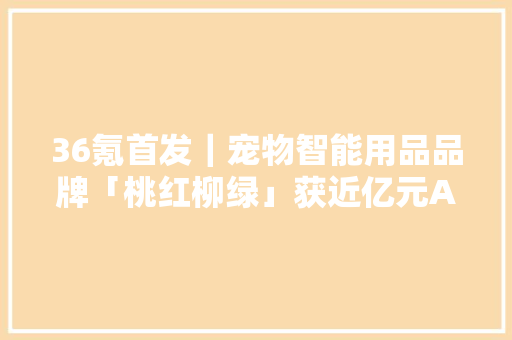 36氪首发｜宠物智能用品品牌「桃红柳绿」获近亿元A+轮融资老股东连续追投