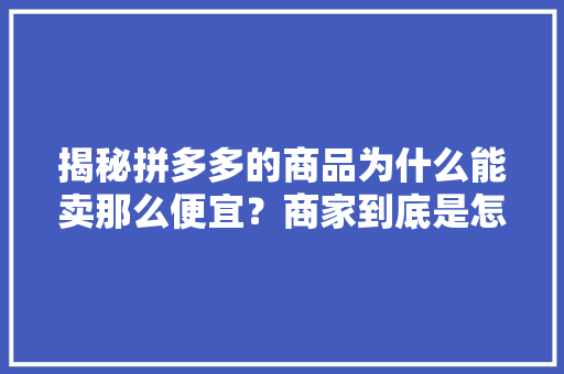 揭秘拼多多的商品为什么能卖那么便宜？商家到底是怎么赚钱的？