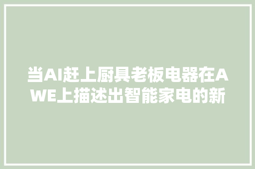 当AI赶上厨具老板电器在AWE上描述出智能家电的新蓝图