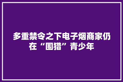 多重禁令之下电子烟商家仍在“围猎”青少年