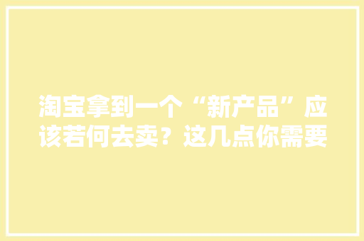 淘宝拿到一个“新产品”应该若何去卖？这几点你需要知道