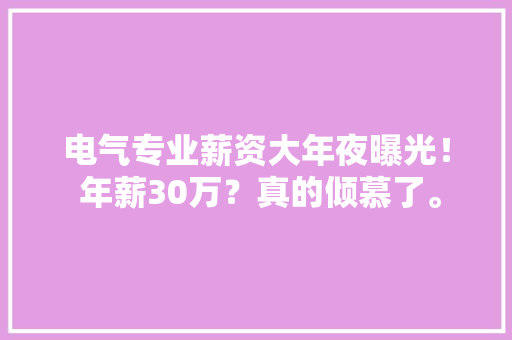 电气专业薪资大年夜曝光！ 年薪30万？真的倾慕了。