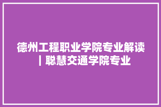 德州工程职业学院专业解读｜聪慧交通学院专业