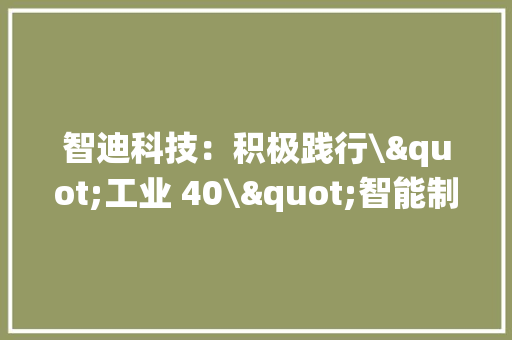 智迪科技：积极践行\"工业 40\"智能制造体系培植计策子公司珠海市捷锐科技有限公司主要从事智能制造系统的设计、研发、发卖