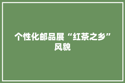个性化邮品展“红茶之乡”风貌