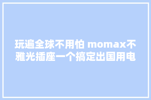 玩遍全球不用怕 momax不雅光插座一个搞定出国用电问题