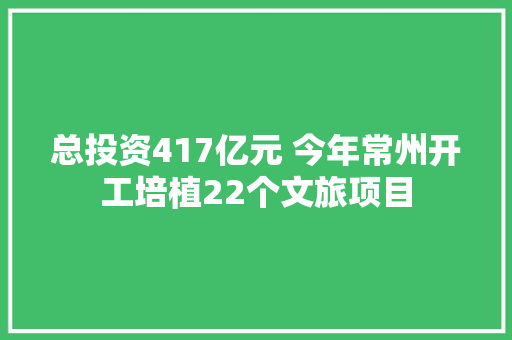 总投资417亿元 今年常州开工培植22个文旅项目