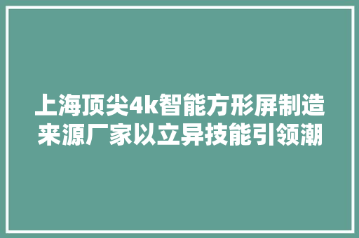上海顶尖4k智能方形屏制造来源厂家以立异技能引领潮流！