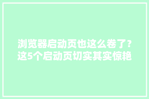 浏览器启动页也这么卷了？这5个启动页切实其实惊艳