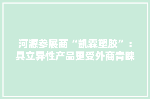 河源参展商“凯霖塑胶”：具立异性产品更受外商青睐丨广交会会场速递