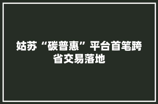 姑苏“碳普惠”平台首笔跨省交易落地