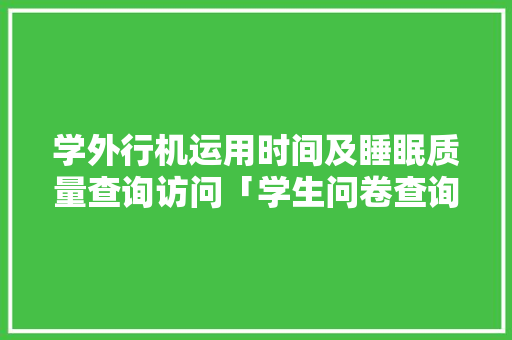 学外行机运用时间及睡眠质量查询访问「学生问卷查询访问表」