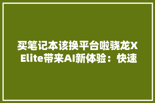 买笔记本该换平台啦骁龙X Elite带来AI新体验：快速生成图片
