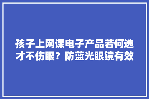 孩子上网课电子产品若何选才不伤眼？防蓝光眼镜有效果吗？专家这样说→