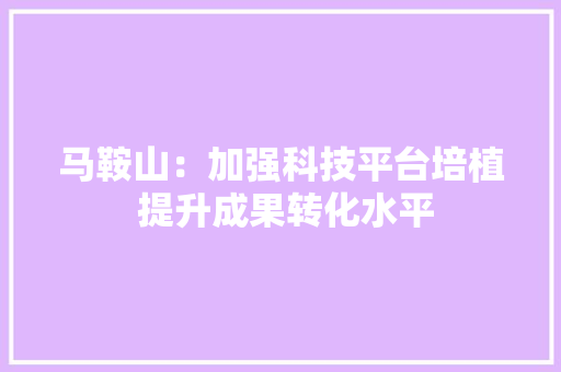 马鞍山：加强科技平台培植 提升成果转化水平