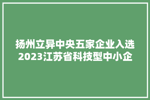 扬州立异中央五家企业入选2023江苏省科技型中小企业名单