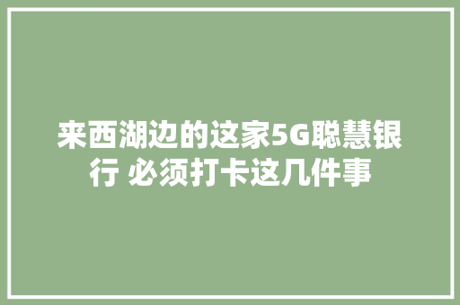 来西湖边的这家5G聪慧银行 必须打卡这几件事