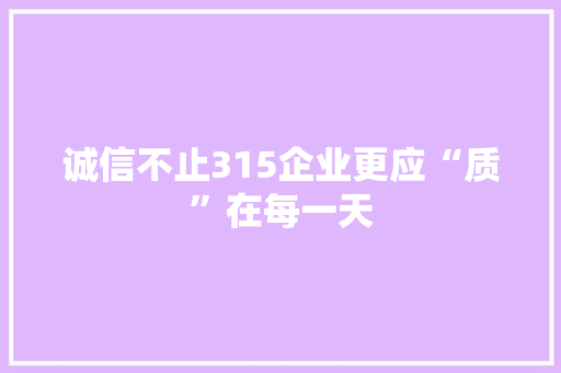 诚信不止315企业更应“质”在每一天