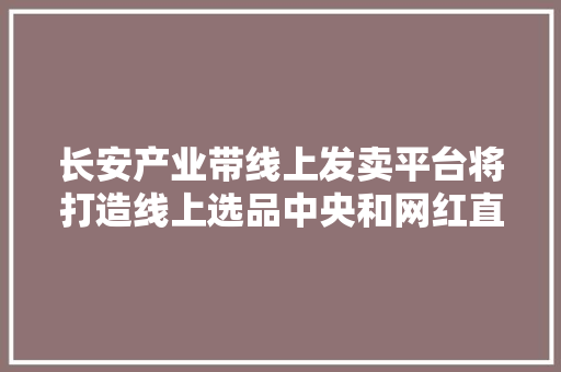 长安产业带线上发卖平台将打造线上选品中央和网红直播基地
