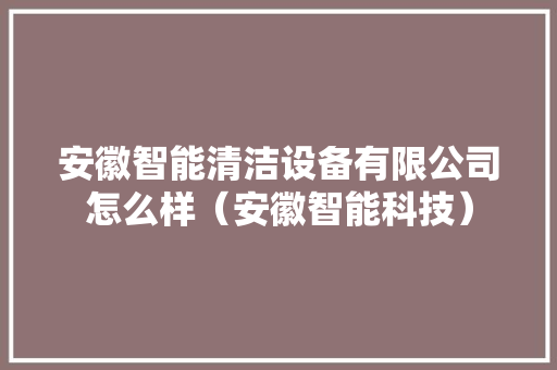 安徽智能清洁设备有限公司怎么样（安徽智能科技）