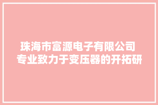 珠海市富源电子有限公司 专业致力于变压器的开拓研制