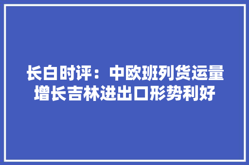 长白时评：中欧班列货运量增长吉林进出口形势利好