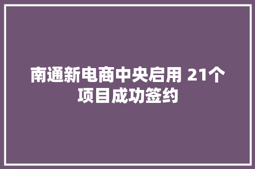 南通新电商中央启用 21个项目成功签约