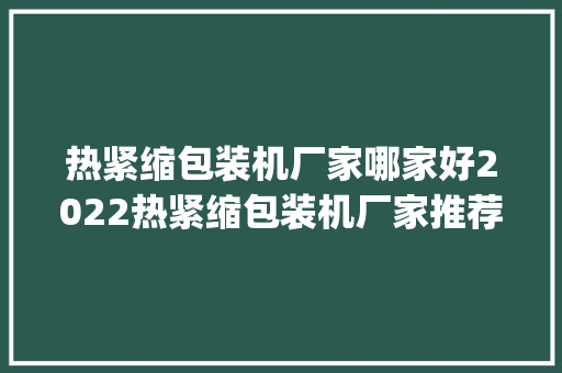 热紧缩包装机厂家哪家好2022热紧缩包装机厂家推荐[含联系地址]