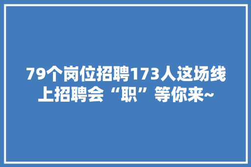 79个岗位招聘173人这场线上招聘会“职”等你来~