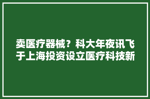 卖医疗器械？科大年夜讯飞于上海投资设立医疗科技新公司