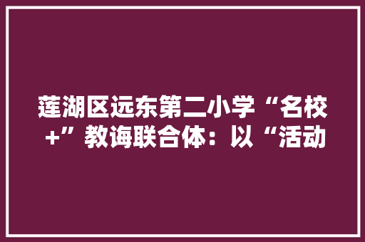 莲湖区远东第二小学“名校 +”教诲联合体：以“活动即课程”为特色的家门口好学校